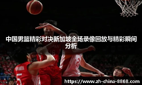 中国男篮精彩对决新加坡全场录像回放与精彩瞬间分析