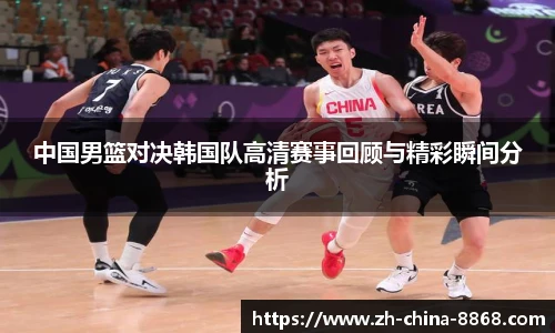 中国男篮对决韩国队高清赛事回顾与精彩瞬间分析