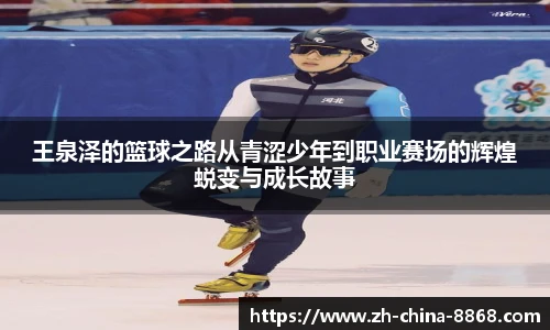 王泉泽的篮球之路从青涩少年到职业赛场的辉煌蜕变与成长故事