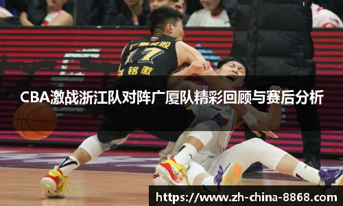 CBA激战浙江队对阵广厦队精彩回顾与赛后分析